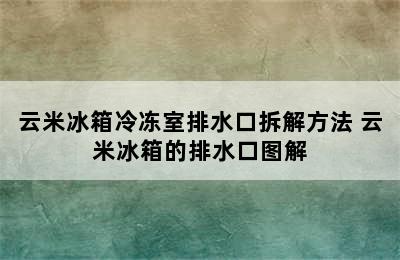 云米冰箱冷冻室排水口拆解方法 云米冰箱的排水口图解